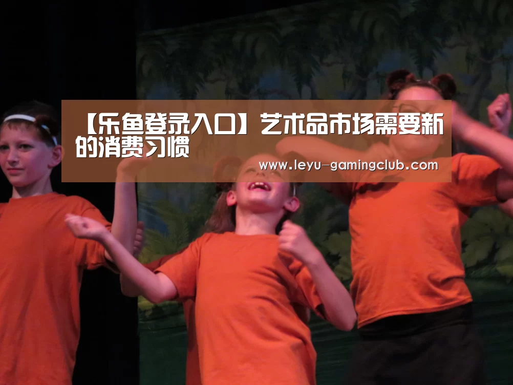【乐鱼登录入口】艺术品市场需要新的消费习惯(图1) 乐鱼电竞