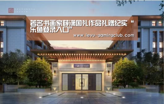 著名书画家薛潇国礼作品礼赠纪实“乐鱼登录入口”(图4) 乐鱼体育赛事直播